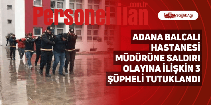 Adana Balcalı Hastanesi Müdürüne Saldırı Olayına İlişkin 3 Şüpheli Tutuklandı