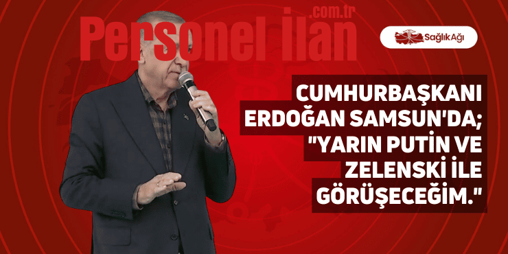 Cumhurbaşkanı Erdoğan Samsun’da; “Yarın Putin ve Zelenski ile Görüşeceğim.”