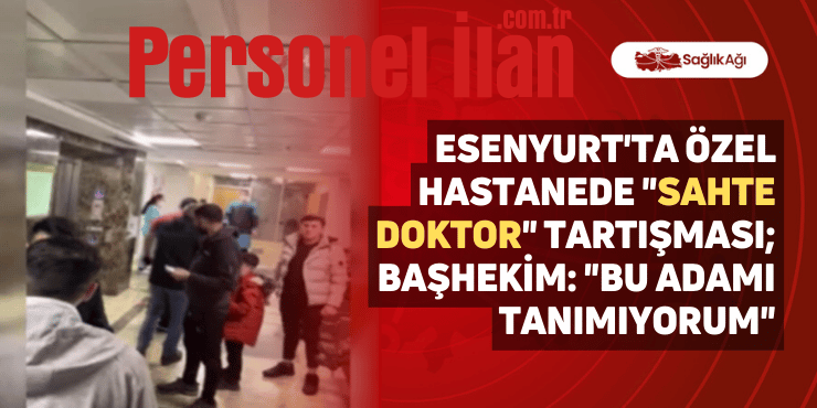 Esenyurt’ta Özel Hastanede “Sahte Doktor” Tartışması; Başhekim: “Bu Adamı Tanımıyorum”