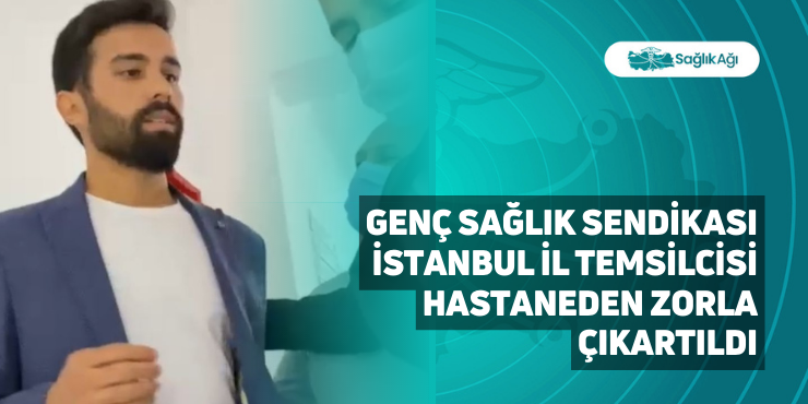 Genç Sağlık Sendikası İstanbul İl Temsilcisi Hastaneden Zorla Çıkartıldı