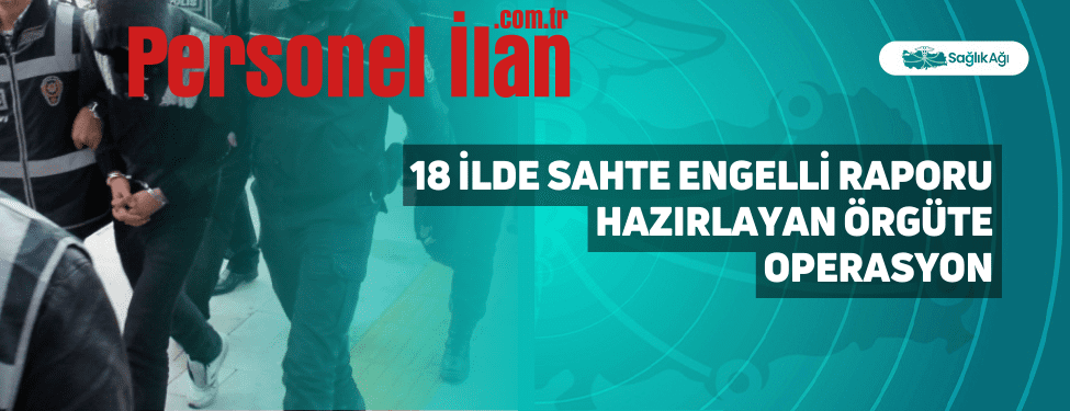 18 İlde Sahte Engelli Raporu Hazırlayan Örgüte Operasyon