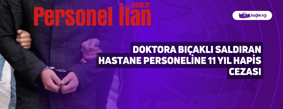 Doktora Bıçaklı Saldıran Hastane Personeline 11 Yıl Hapis Cezası