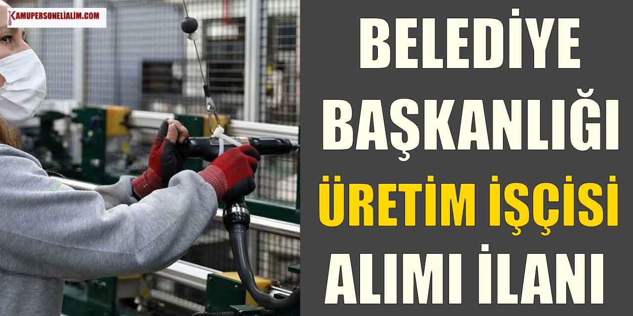 Belediye Başkanlığı Lise Mezunu Daimi 4 Üretim İşçisi Alımı Yapıyor