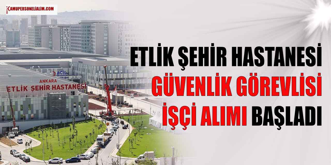 Etlik Şehir Hastanesi 16.850 TL Maaşla Güvenlik Görevlisi ve İşçi Alımı
