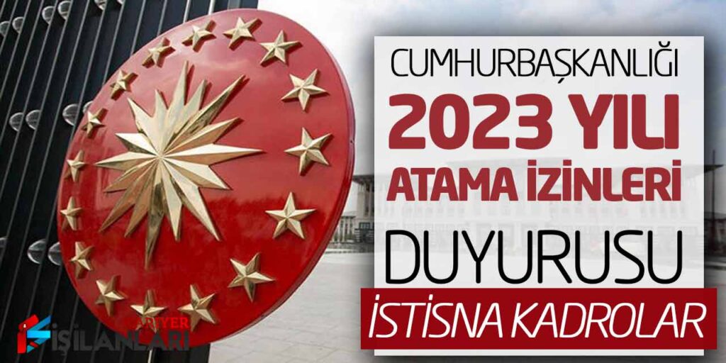 Cumhurbaşkanlığı 2023 yılı Atama İzinleri Duyurusu Yayımlandı! İstisna Kadrolar