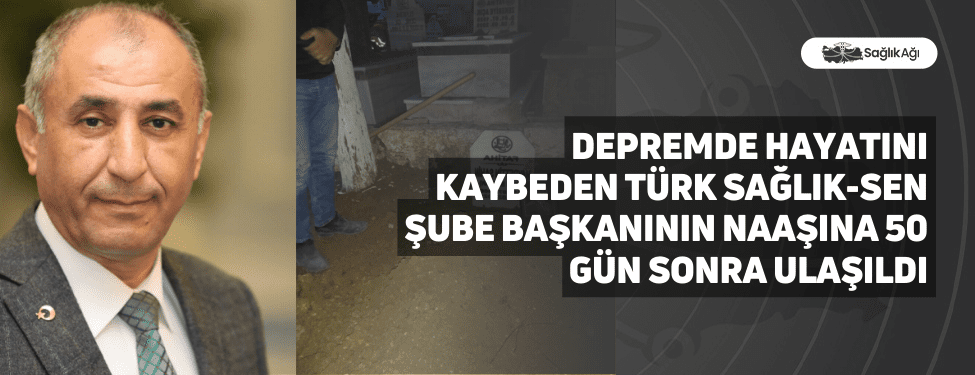 Depremde Hayatını Kaybeden Türk Sağlık-Sen Şube Başkanının Naaşına 50 Gün Sonra Ulaşıldı
