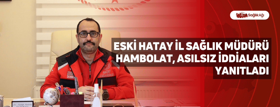 Eski Hatay İl Sağlık Müdürü Hambolat, Asılsız İddiaları Yanıtladı