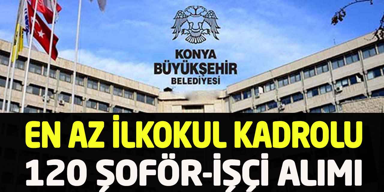 Konya Şehir Hizmetleri En Az İlkokul Kadrolu 120 Şoför ve İşçi Alımı