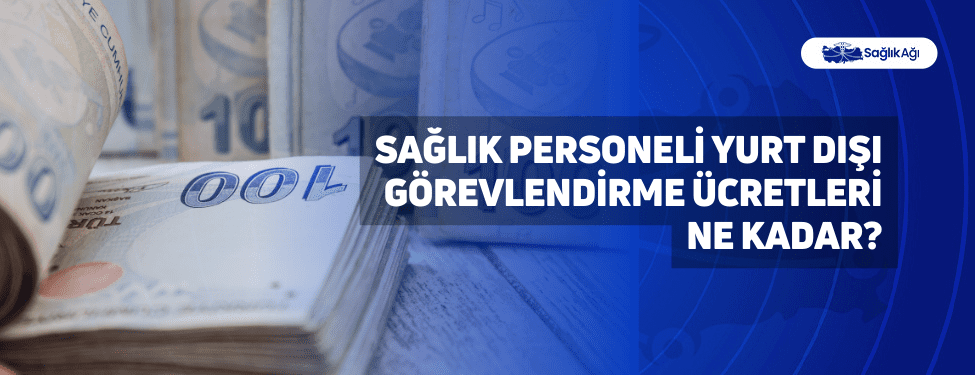 Sağlık Personeli Yurt Dışı Görevlendirme Ücretleri Ne Kadar?