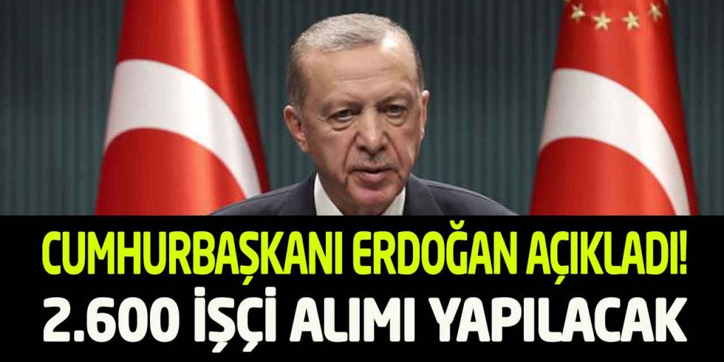 Cumhurbaşkanı Erdoğan Açıkladı! 2.600 Yeni İşçi Alımı Yapılacak