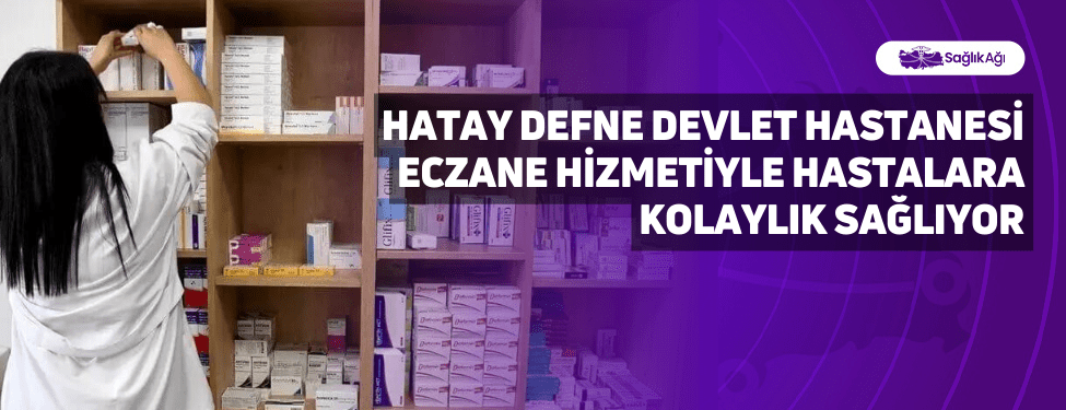 Hatay Defne Devlet Hastanesi Eczane Hizmetiyle Hastalara Kolaylık Sağlıyor