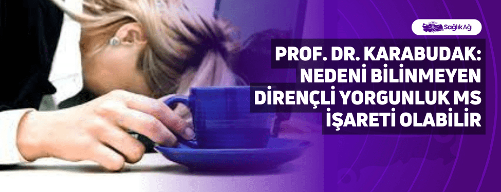 Prof. Dr. Karabudak: Nedeni bilinmeyen dirençli yorgunluk MS işareti olabilir