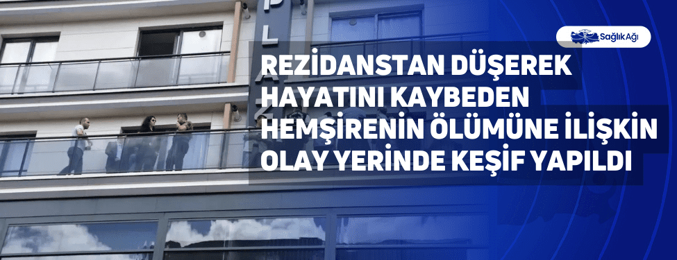 Rezidanstan Düşerek Hayatını Kaybeden Hemşirenin Ölümüne İlişkin Olay Yerinde Keşif Yapıldı
