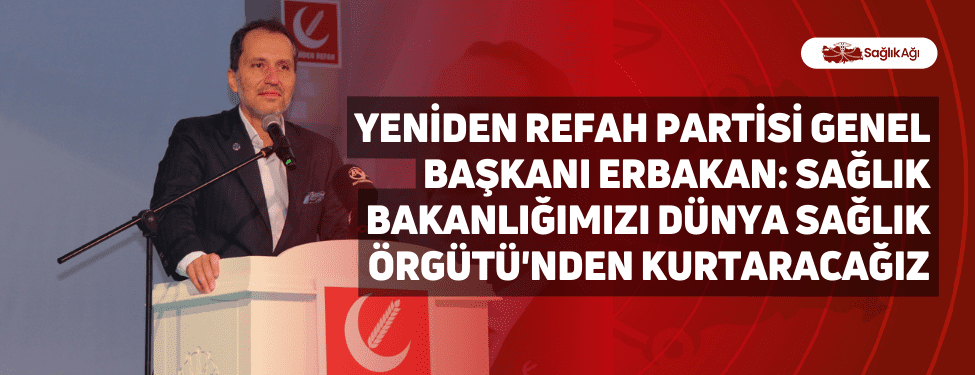 Yeniden Refah Partisi Genel Başkanı Erbakan: Sağlık Bakanlığımızı Dünya Sağlık Örgütü