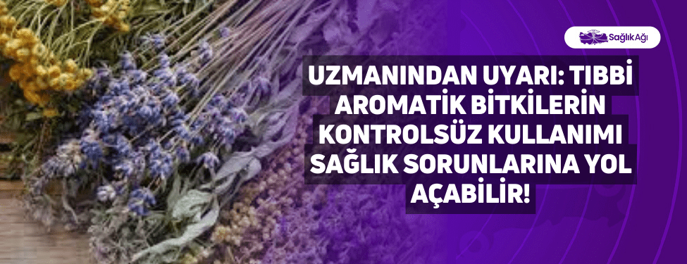 Uzmanından Uyarı: Tıbbi aromatik bitkilerin kontrolsüz kullanımı sağlık sorunlarına yol açabilir!