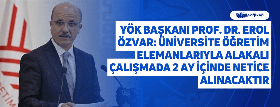 YÖK Başkanı Prof. Dr. Erol Özvar: Üniversite öğretim elemanlarıyla alakalı çalışmada 2 ay içinde netice alınacaktır