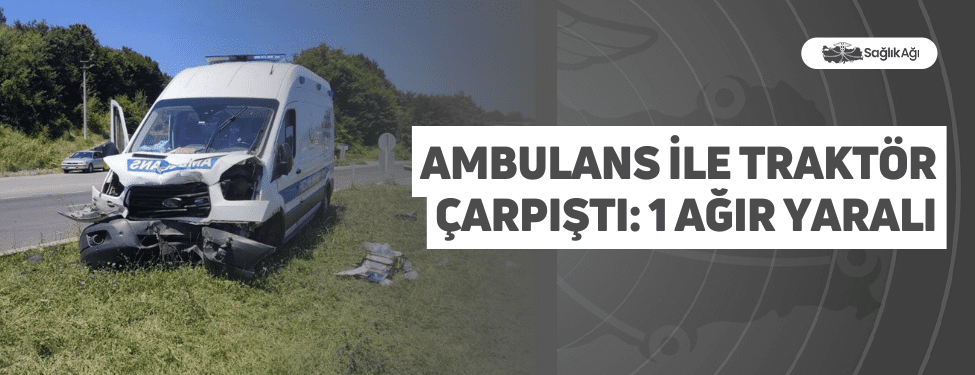 Ambulans ile Traktör Çarpıştı: 1 Ağır Yaralı
