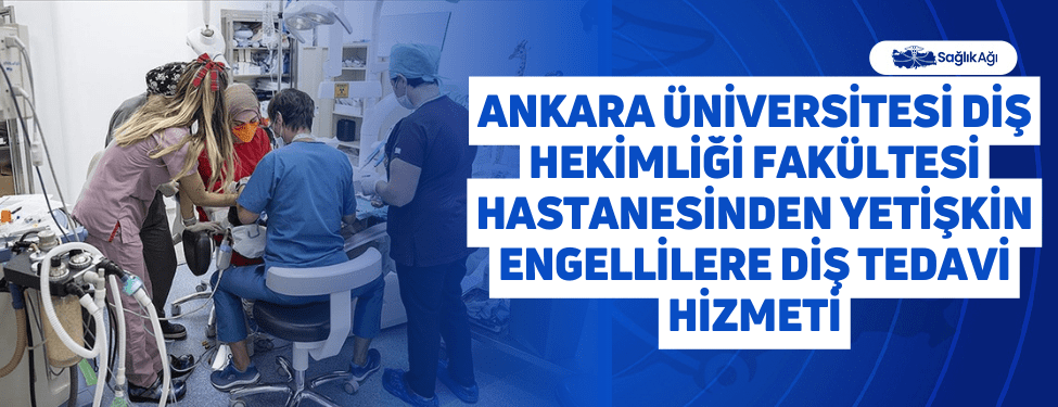 Ankara Üniversitesi Diş Hekimliği Fakültesi Hastanesinden Yetişkin Engellilere Diş Tedavi Hizmeti