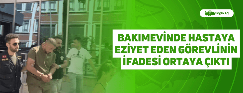 Bakımevinde Hastaya Eziyet Eden Görevlinin İfadesi Ortaya Çıktı