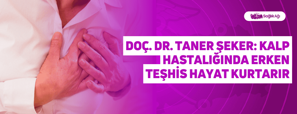 Doç. Dr. Taner Şeker: Kalp Hastalığında Erken Teşhis Hayat Kurtarır