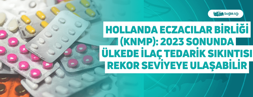 Hollanda Eczacılar Birliği (KNMP): 2023 Sonunda Ülkede İlaç Tedarik Sıkıntısı Rekor Seviyeye Ulaşabilir