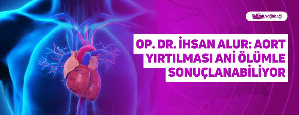 Op. Dr. İhsan Alur: Aort Yırtılması Ani Ölümle Sonuçlanabiliyor