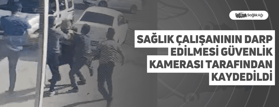 Sağlık Çalışanının Darp Edilmesi Güvenlik kamerası Tarafından Kaydedildi