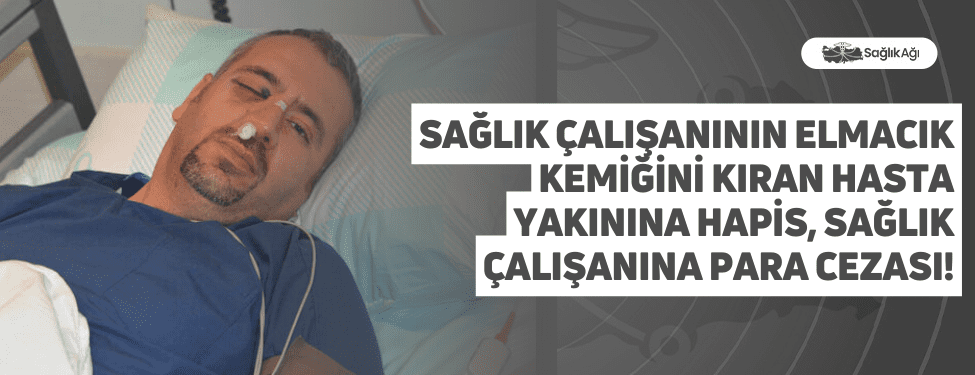 Sağlık Çalışanının Elmacık Kemiğini Kıran Hasta Yakınına Hapis, Sağlık Çalışanına Para Cezası!