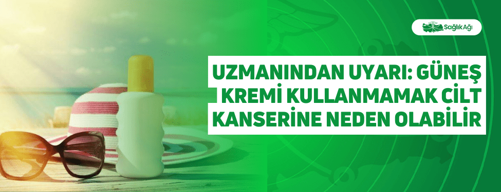 Uzmanından Uyarı: Güneş Kremi Kullanmamak Cilt Kanserine Neden Olabilir