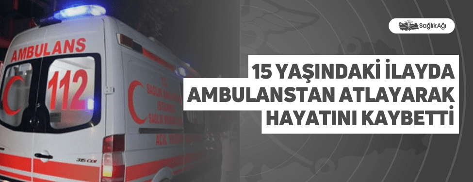 15 Yaşındaki İlayda Ambulanstan Atlayarak Hayatını Kaybetti