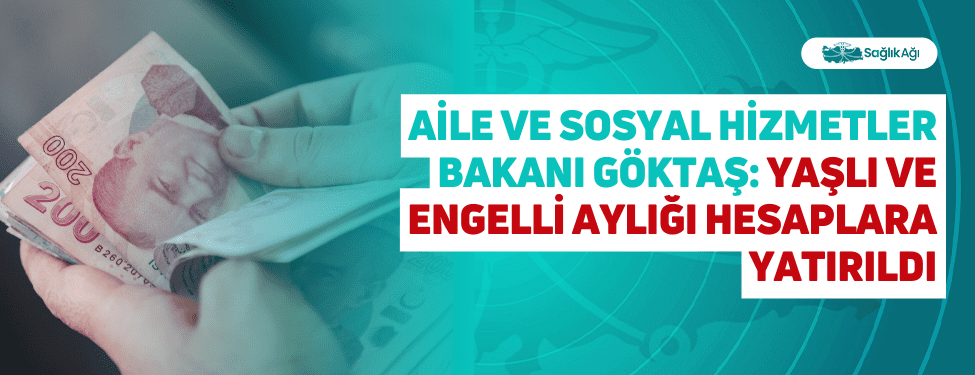 Aile ve Sosyal Hizmetler Bakanı Göktaş: Yaşlı ve Engelli Aylığı Hesaplara Yatırıldı