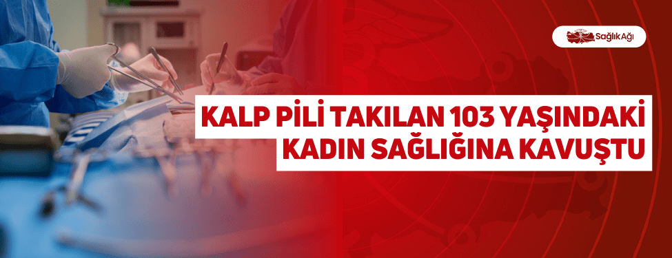 Kalp Pili Takılan 103 Yaşındaki Kadın Sağlığına Kavuştu